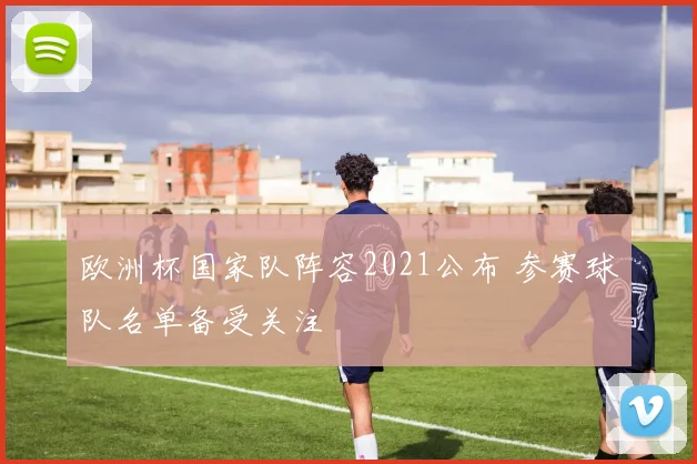 欧洲杯国家队阵容2021公布 参赛球队名单备受关注