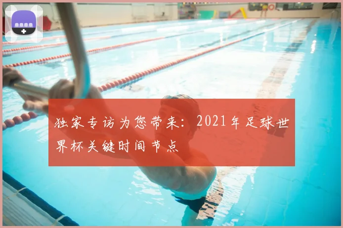 独家专访为您带来：2021年足球世界杯关键时间节点