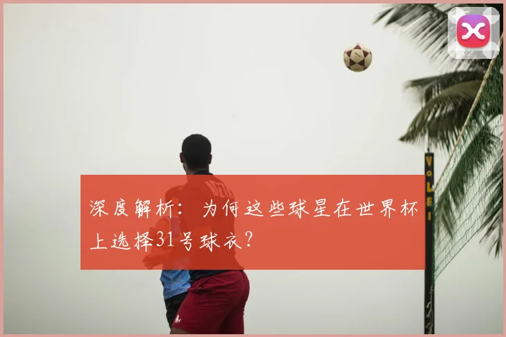 深度解析：为何这些球星在世界杯上选择31号球衣？