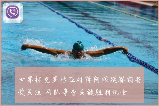 世界杯克罗地亚对阵阿根廷赛前备受关注 两队争夺关键胜利机会
