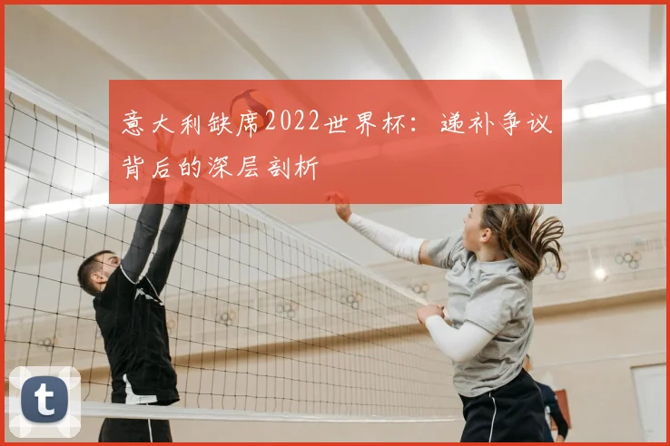 意大利缺席2022世界杯:递补争议背后的深层剖析