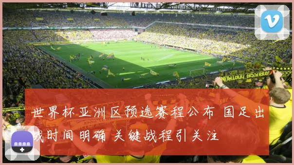 世界杯亚洲区预选赛程公布 国足出战时间明确 关键战程引关注