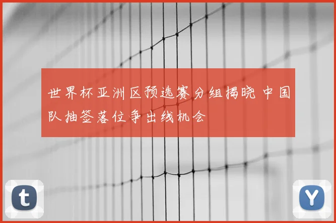 世界杯亚洲区预选赛分组揭晓 中国队抽签落位争出线机会