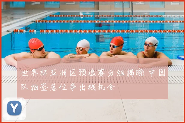 世界杯亚洲区预选赛分组揭晓 中国队抽签落位争出线机会