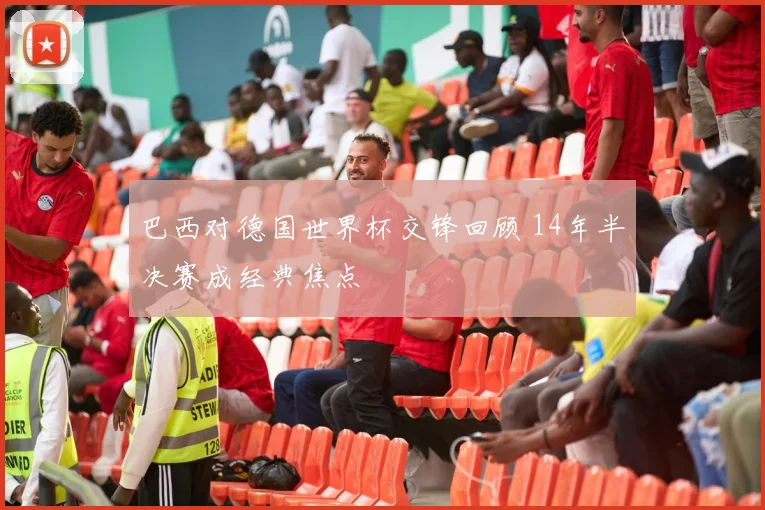 巴西对德国世界杯交锋回顾 14年半决赛成经典焦点