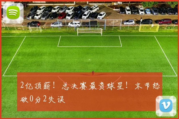 2亿顶薪！总决赛最贵球星！末节怒砍0分2失误