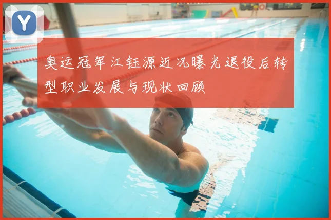 奥运冠军江钰源近况曝光退役后转型职业发展与现状回顾