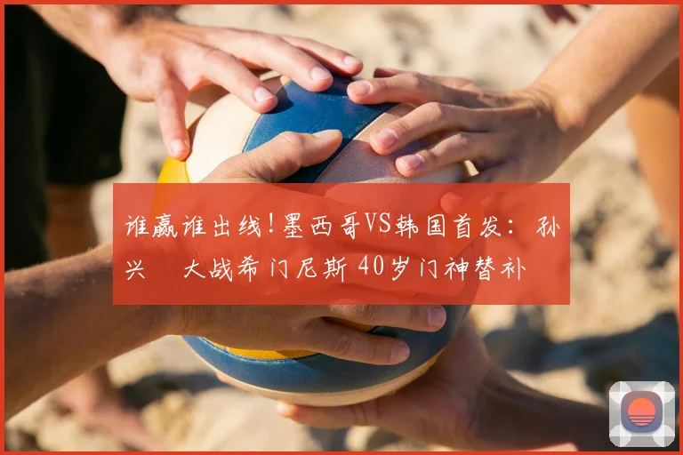 谁赢谁出线!墨西哥VS韩国首发:孙兴慜大战希门尼斯 40岁门神替补