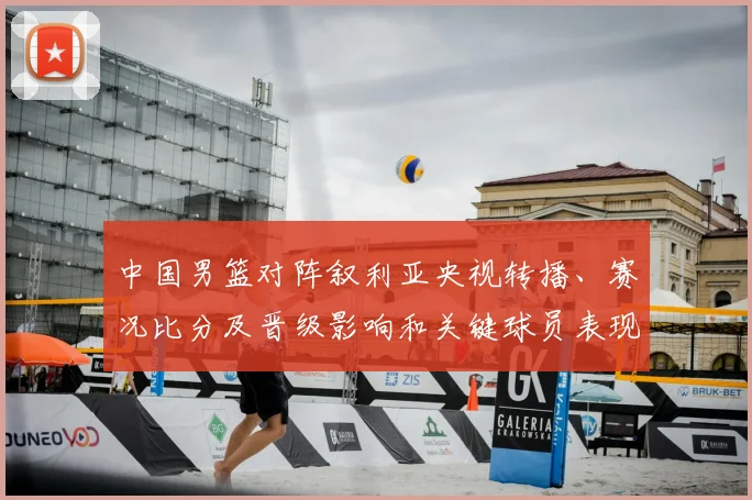 中国男篮对阵叙利亚央视转播、赛况比分及晋级影响和关键球员表现解读
