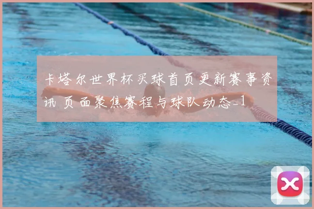 卡塔尔世界杯买球首页更新赛事资讯 页面聚焦赛程与球队动态_1